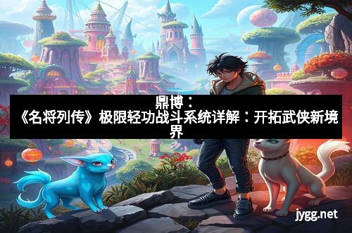 鼎博：《名将列传》极限轻功战斗系统详解：开拓武侠新境界